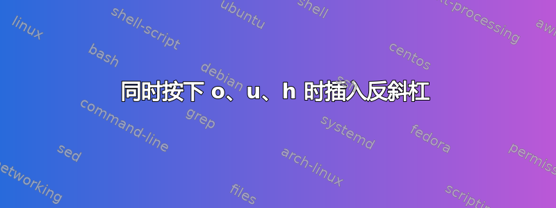 同时按下 o、u、h 时插入反斜杠