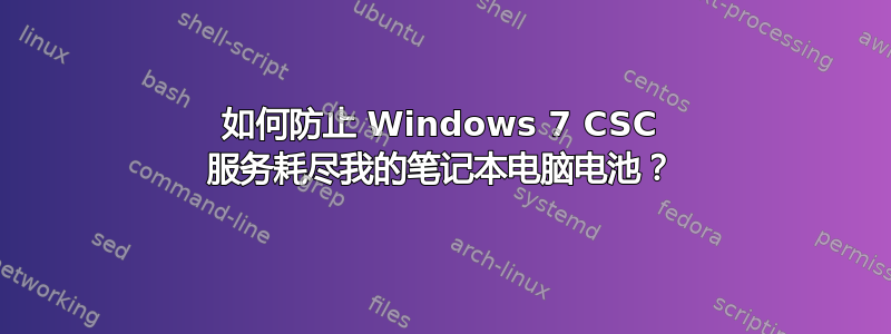 如何防止 Windows 7 CSC 服务耗尽我的笔记本电脑电池？