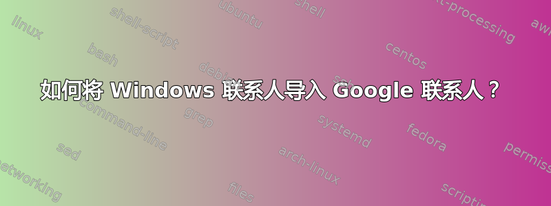 如何将 Windows 联系人导入 Google 联系人？