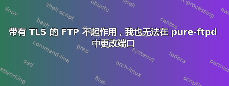 带有 TLS 的 FTP 不起作用，我也无法在 pure-ftpd 中更改端口