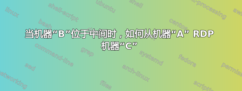 当机器“B”位于中间时，如何从机器“A” RDP 机器“C”