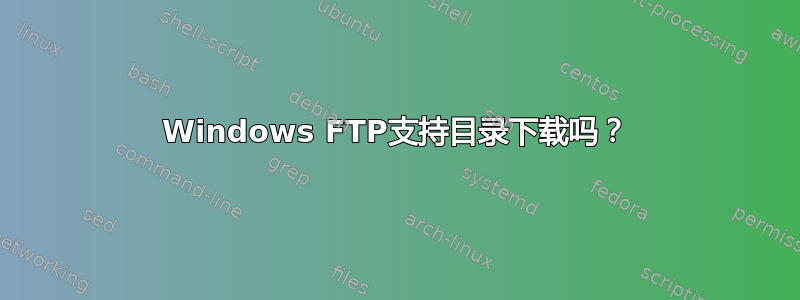 Windows FTP支持目录下载吗？