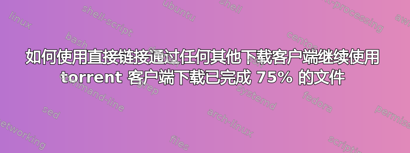 如何使用直接链接通过任何其他下载客户端继续使用 torrent 客户端下载已完成 75% 的文件