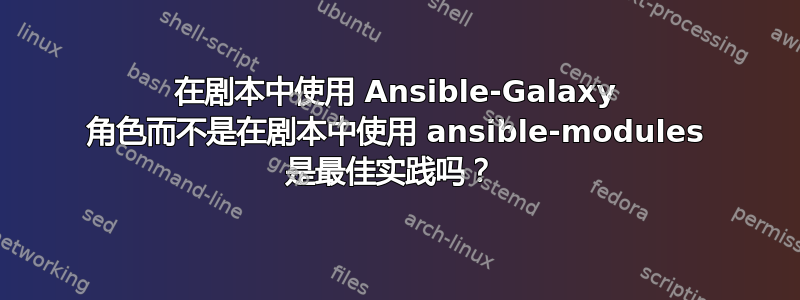 在剧本中使用 Ansible-Galaxy 角色而不是在剧本中使用 ansible-modules 是最佳实践吗？ 