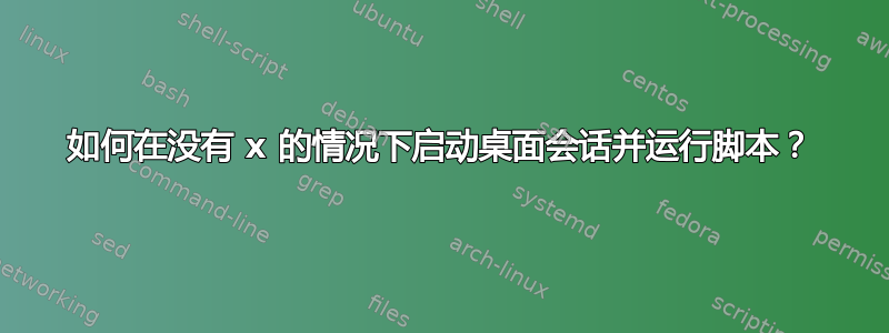 如何在没有 x 的情况下启动桌面会话并运行脚本？