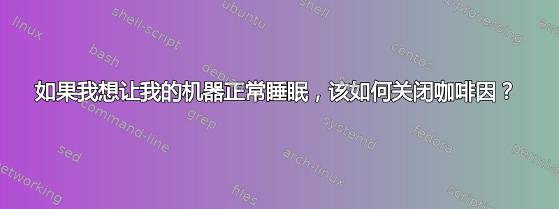 如果我想让我的机器正常睡眠，该如何关闭咖啡因？