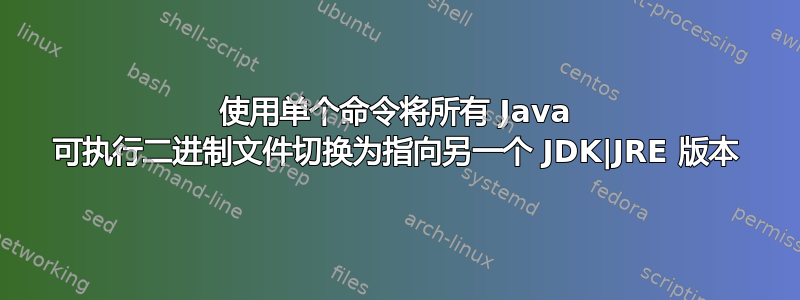 使用单个命令将所有 Java 可执行二进制文件切换为指向另一个 JDK|JRE 版本