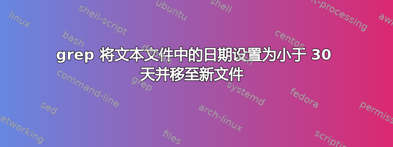 grep 将文本文件中的日期设置为小于 30 天并移至新文件 