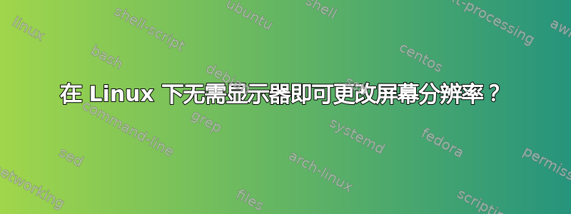 在 Linux 下无需显示器即可更改屏幕分辨率？