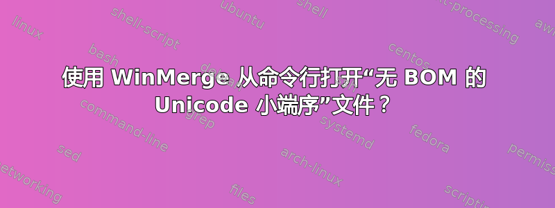 使用 WinMerge 从命令行打开“无 BOM 的 Unicode 小端序”文件？