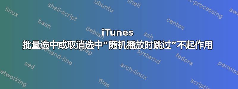 iTunes 批量选中或取消选中“随机播放时跳过”不起作用