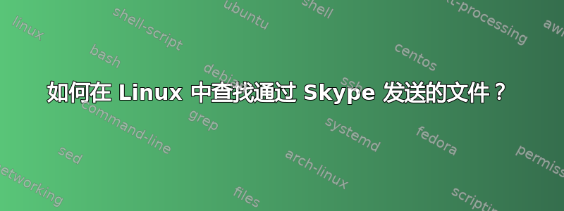 如何在 Linux 中查找通过 Skype 发送的文件？