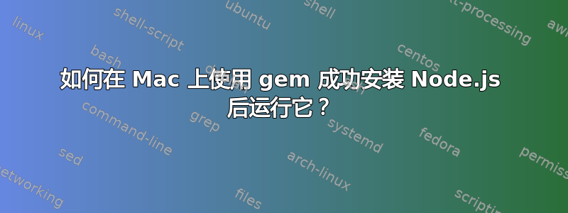 如何在 Mac 上使用 gem 成功安装 Node.js 后运行它？