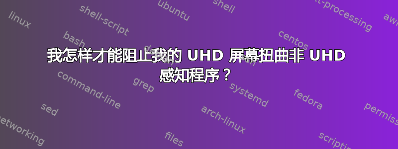 我怎样才能阻止我的 UHD 屏幕扭曲非 UHD 感知程序？