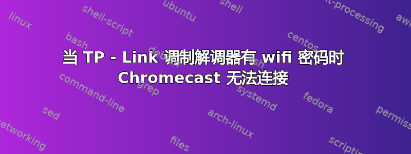 当 TP - Link 调制解调器有 wifi 密码时 Chromecast 无法连接