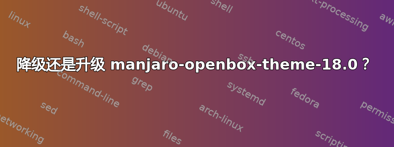 降级还是升级 manjaro-openbox-theme-18.0？