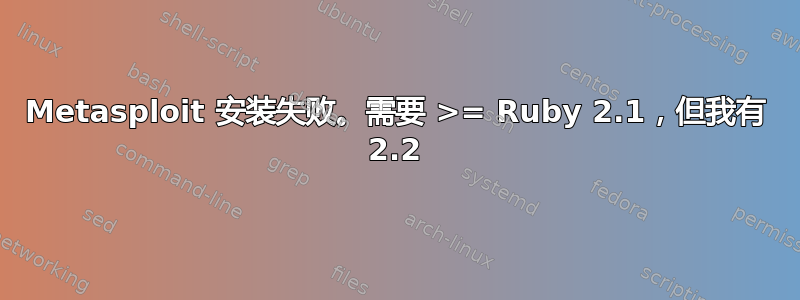 Metasploit 安装失败。需要 >= Ruby 2.1，但我有 2.2