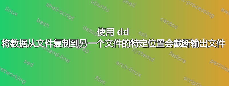 使用 dd 将数据从文件复制到另一个文件的特定位置会截断输出文件