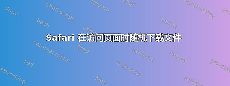 Safari 在访问页面时随机下载文件