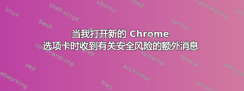 当我打开新的 Chrome 选项卡时收到有关安全风险的额外消息