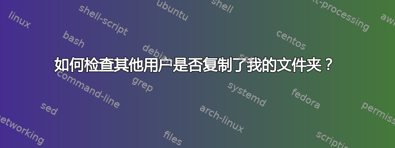 如何检查其他用户是否复制了我的文件夹？