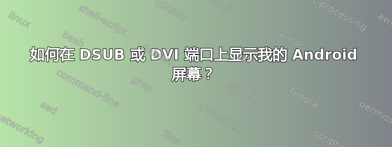 如何在 DSUB 或 DVI 端口上显示我的 Android 屏幕？