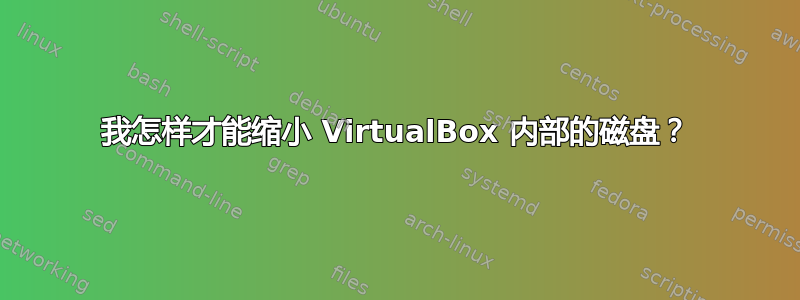 我怎样才能缩小 VirtualBox 内部的磁盘？