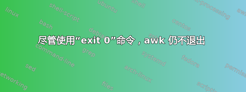 尽管使用“exit 0”命令，awk 仍不退出