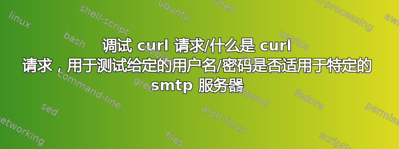 调试 curl 请求/什么是 curl 请求，用于测试给定的用户名/密码是否适用于特定的 smtp 服务器