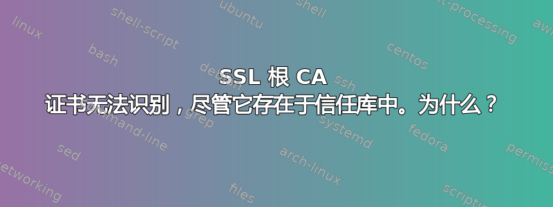 SSL 根 CA 证书无法识别，尽管它存在于信任库中。为什么？