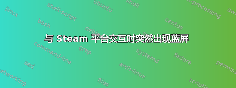 与 Steam 平台交互时突然出现蓝屏