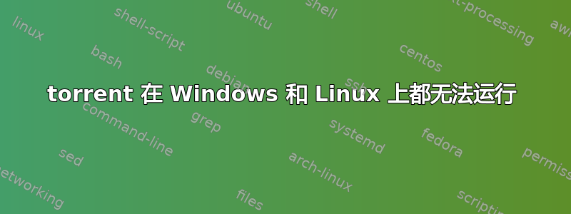 torrent 在 Windows 和 Linux 上都无法运行