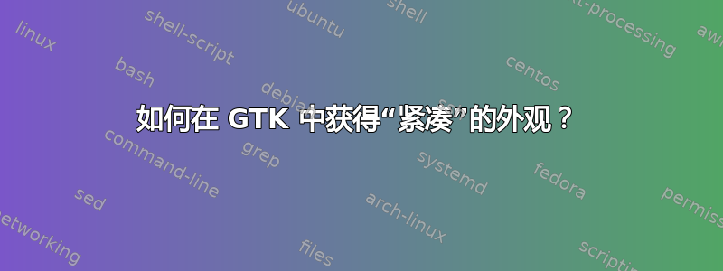 如何在 GTK 中获得“紧凑”的外观？