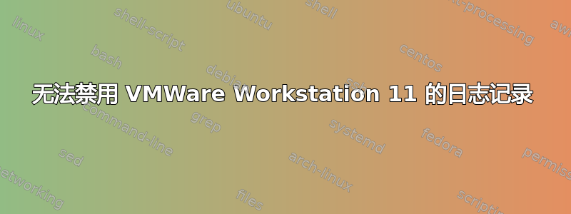 无法禁用 VMWare Workstation 11 的日志记录