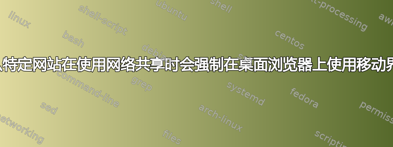 为什么特定网站在使用网络共享时会强制在桌面浏览器上使用移动界面？