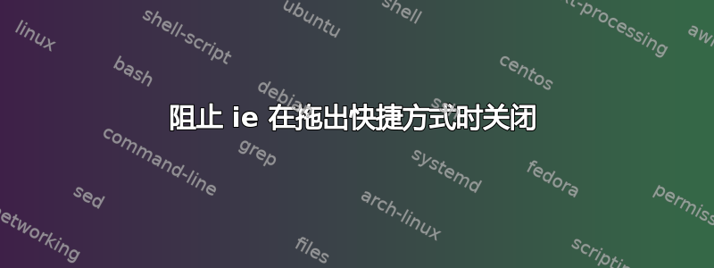 阻止 ie 在拖出快捷方式时关闭