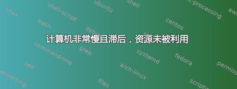 计算机非常慢且滞后，资源未被利用