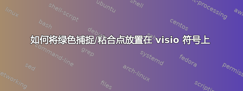 如何将绿色捕捉/粘合点放置在 visio 符号上