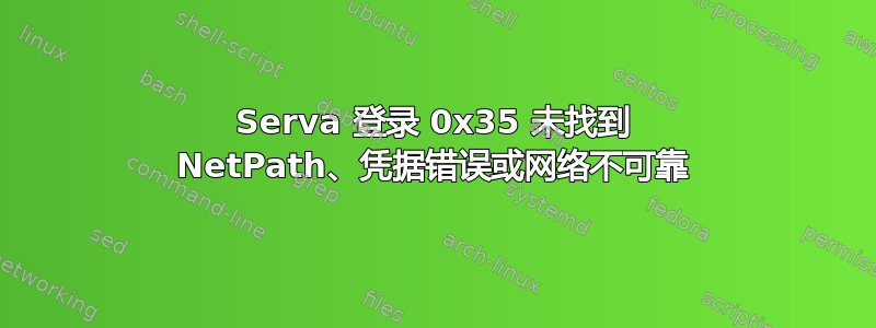 Serva 登录 0x35 未找到 NetPath、凭据错误或网络不可靠