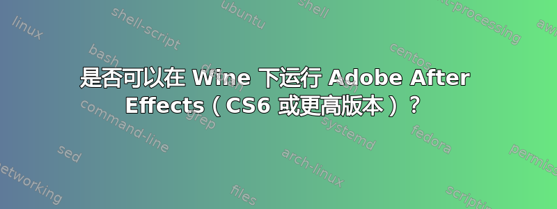 是否可以在 Wine 下运行 Adob​​e After Effects（CS6 或更高版本）？