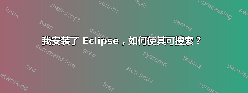 我安装了 Eclipse，如何使其可搜索？