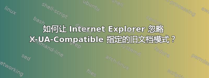 如何让 Internet Explorer 忽略 X-UA-Compatible 指定的旧文档模式？