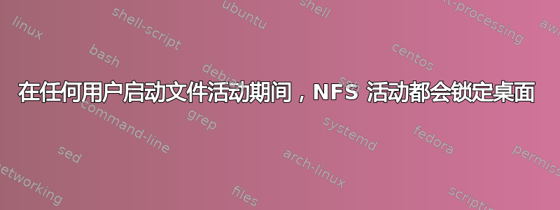 在任何用户启动文件活动期间，NFS 活动都会锁定桌面