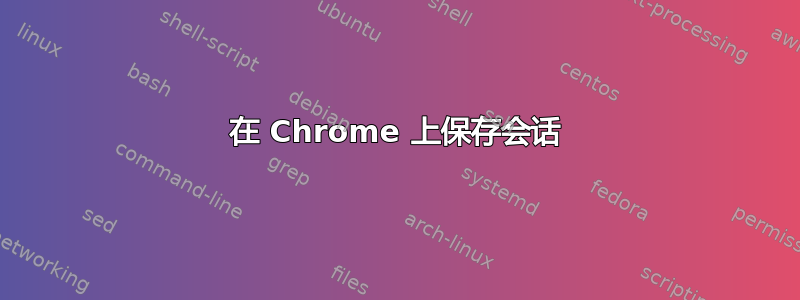 在 Chrome 上保存会话