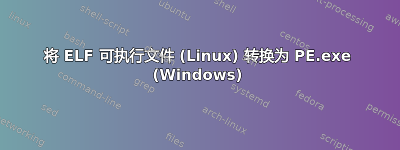 将 ELF 可执行文件 (Linux) 转换为 PE.exe (Windows)