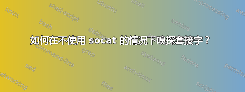 如何在不使用 socat 的情况下嗅探套接字？