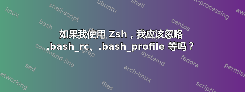 如果我使用 Zsh，我应该忽略 .bash_rc、.bash_profile 等吗？