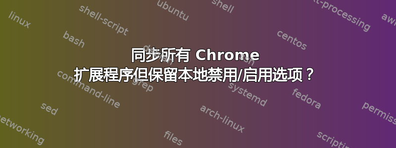 同步所有 Chrome 扩展程序但保留本地禁用/启用选项？