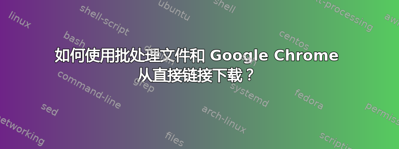 如何使用批处理文件和 Google Chrome 从直接链接下载？