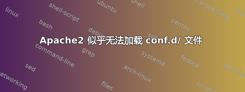 Apache2 似乎无法加载 conf.d/ 文件